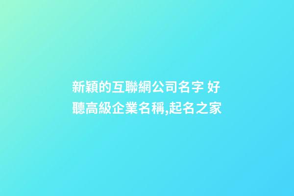新穎的互聯網公司名字 好聽高級企業名稱,起名之家